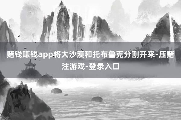 赌钱赚钱app将大沙漠和托布鲁克分割开来-压赌注游戏-登录入口