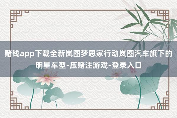 赌钱app下载全新岚图梦思家行动岚图汽车旗下的明星车型-压赌注游戏-登录入口