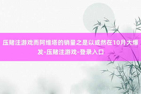 压赌注游戏而阿维塔的销量之是以或然在10月大爆发-压赌注游戏-登录入口