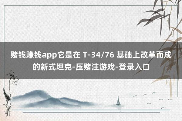 赌钱赚钱app它是在 T-34/76 基础上改革而成的新式坦克-压赌注游戏-登录入口