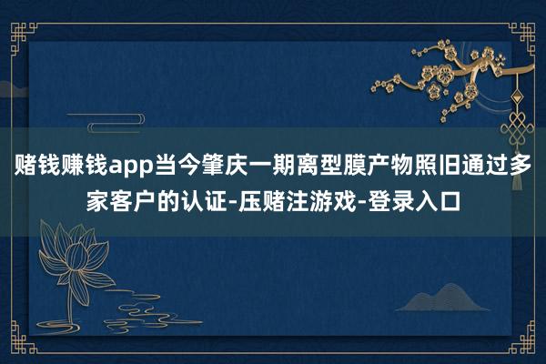 赌钱赚钱app当今肇庆一期离型膜产物照旧通过多家客户的认证-压赌注游戏-登录入口