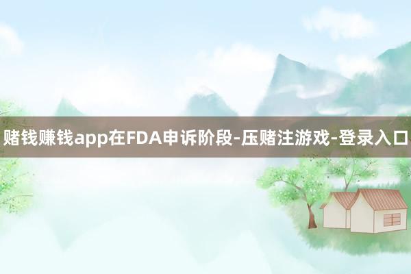 赌钱赚钱app　　在FDA申诉阶段-压赌注游戏-登录入口