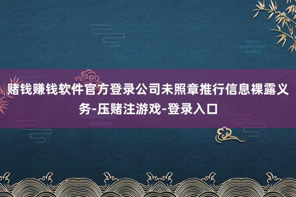 赌钱赚钱软件官方登录公司未照章推行信息裸露义务-压赌注游戏-登录入口