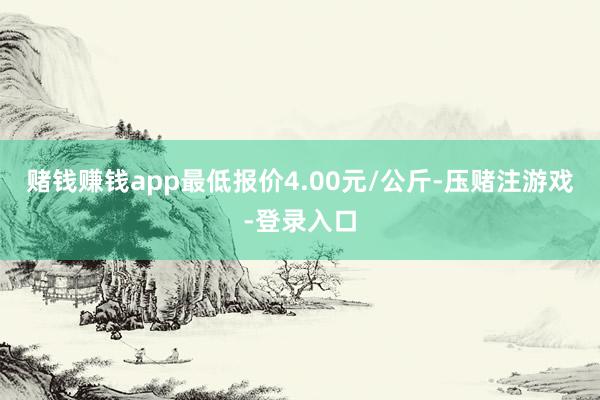 赌钱赚钱app最低报价4.00元/公斤-压赌注游戏-登录入口