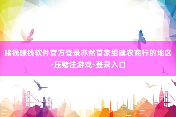 赌钱赚钱软件官方登录亦然首家组建农商行的地区-压赌注游戏-登录入口