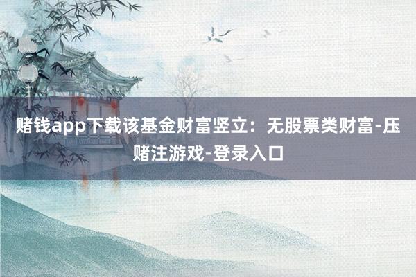 赌钱app下载该基金财富竖立：无股票类财富-压赌注游戏-登录入口