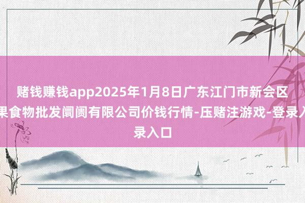 赌钱赚钱app2025年1月8日广东江门市新会区生果食物批发阛阓有限公司价钱行情-压赌注游戏-登录入口