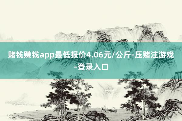 赌钱赚钱app最低报价4.06元/公斤-压赌注游戏-登录入口