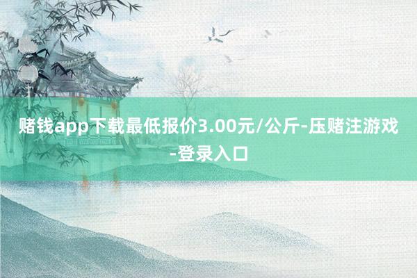赌钱app下载最低报价3.00元/公斤-压赌注游戏-登录入口