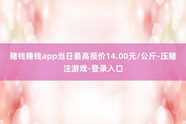 赌钱赚钱app当日最高报价14.00元/公斤-压赌注游戏-登录入口