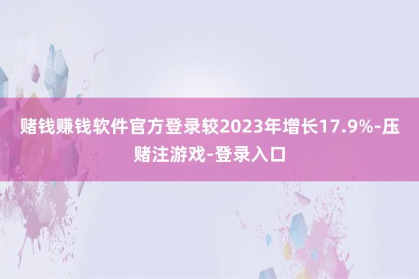赌钱赚钱软件官方登录较2023年增长17.9%-压赌注游戏-登录入口