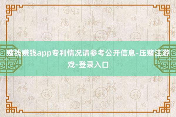 赌钱赚钱app专利情况请参考公开信息-压赌注游戏-登录入口