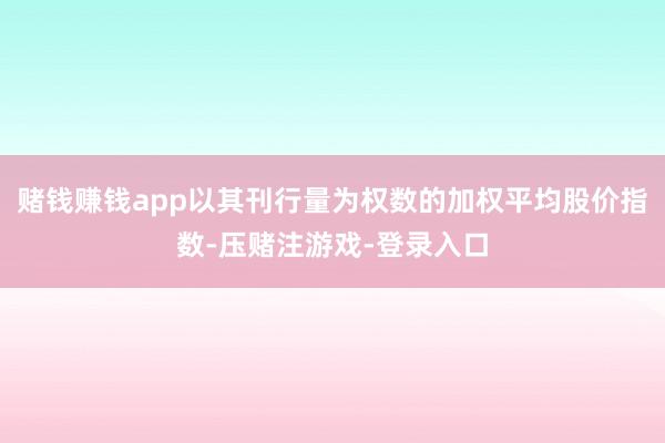 赌钱赚钱app以其刊行量为权数的加权平均股价指数-压赌注游戏-登录入口