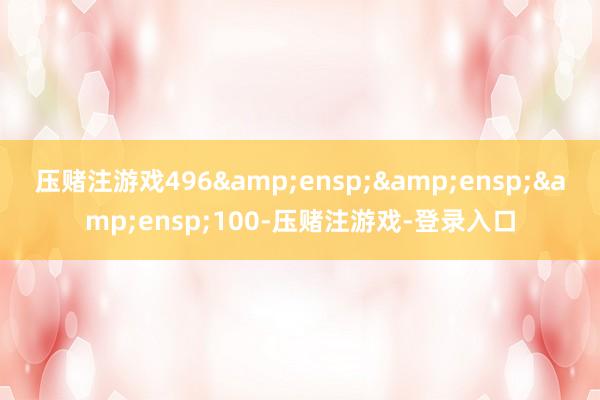 压赌注游戏496   100-压赌注游戏-登录入口