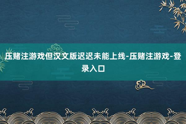 压赌注游戏但汉文版迟迟未能上线-压赌注游戏-登录入口