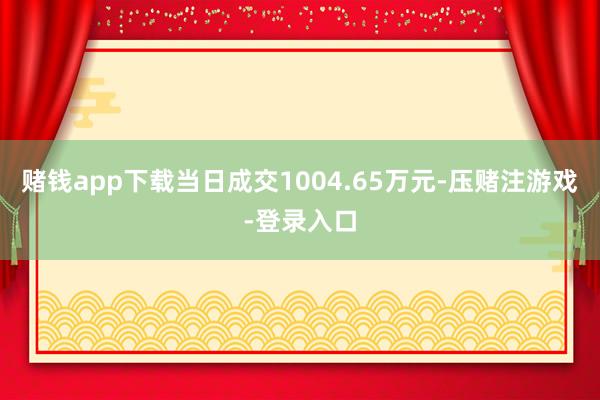 赌钱app下载当日成交1004.65万元-压赌注游戏-登录入口