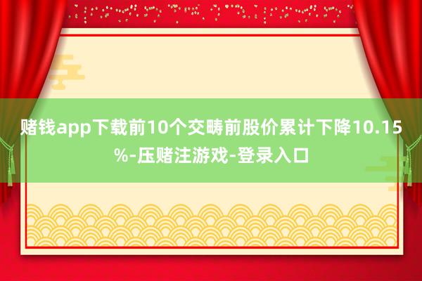 赌钱app下载前10个交畴前股价累计下降10.15%-压赌注游戏-登录入口