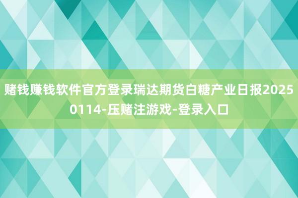 赌钱赚钱软件官方登录瑞达期货白糖产业日报20250114-压赌注游戏-登录入口