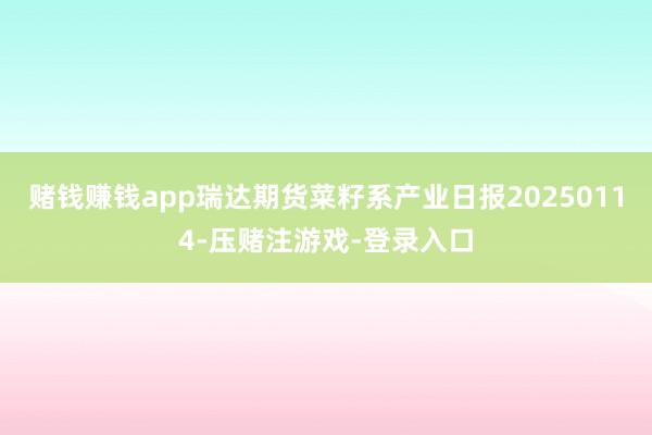 赌钱赚钱app瑞达期货菜籽系产业日报20250114-压赌注游戏-登录入口