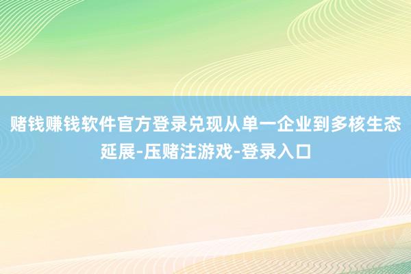 赌钱赚钱软件官方登录兑现从单一企业到多核生态延展-压赌注游戏-登录入口