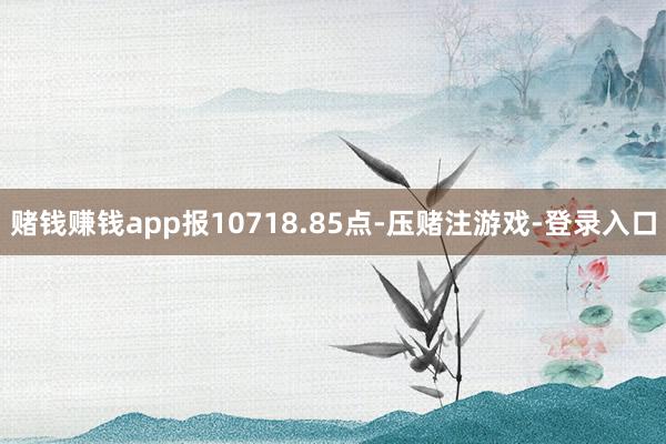 赌钱赚钱app报10718.85点-压赌注游戏-登录入口
