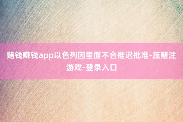 赌钱赚钱app以色列因里面不合推迟批准-压赌注游戏-登录入口