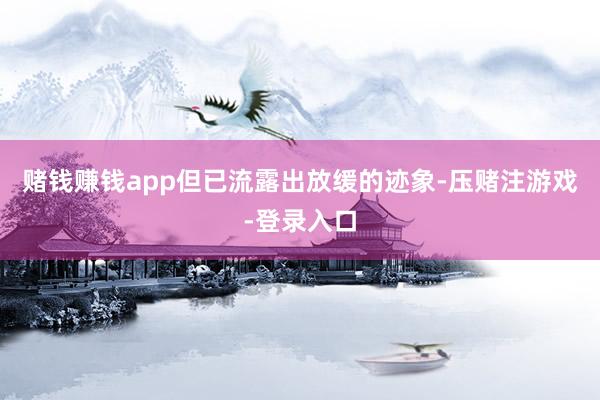赌钱赚钱app但已流露出放缓的迹象-压赌注游戏-登录入口