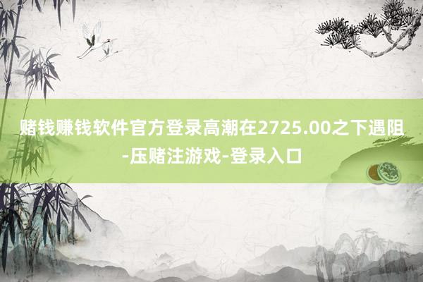 赌钱赚钱软件官方登录高潮在2725.00之下遇阻-压赌注游戏-登录入口