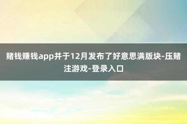 赌钱赚钱app并于12月发布了好意思满版块-压赌注游戏-登录入口