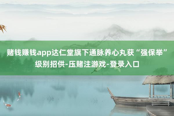 赌钱赚钱app达仁堂旗下通脉养心丸获“强保举”级别招供-压赌注游戏-登录入口