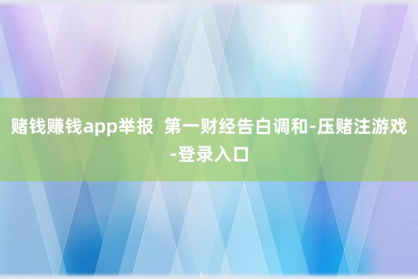 赌钱赚钱app举报  第一财经告白调和-压赌注游戏-登录入口