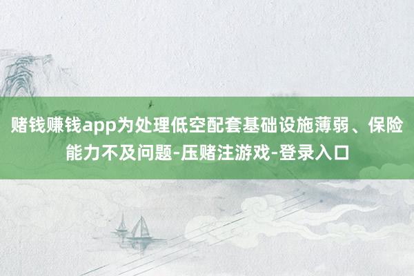赌钱赚钱app为处理低空配套基础设施薄弱、保险能力不及问题-压赌注游戏-登录入口