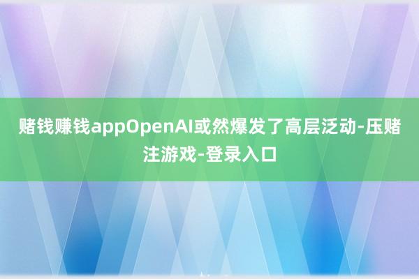 赌钱赚钱appOpenAI或然爆发了高层泛动-压赌注游戏-登录入口