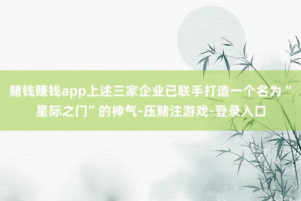 赌钱赚钱app上述三家企业已联手打造一个名为“星际之门”的神气-压赌注游戏-登录入口