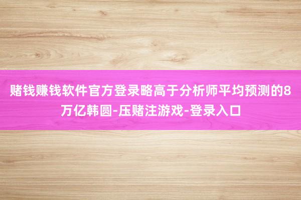 赌钱赚钱软件官方登录略高于分析师平均预测的8万亿韩圆-压赌注游戏-登录入口