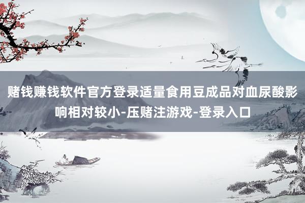 赌钱赚钱软件官方登录适量食用豆成品对血尿酸影响相对较小-压赌注游戏-登录入口