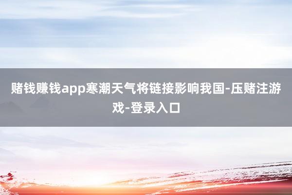 赌钱赚钱app寒潮天气将链接影响我国-压赌注游戏-登录入口