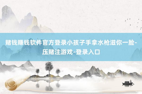 赌钱赚钱软件官方登录小孩子手拿水枪滋你一脸-压赌注游戏-登录入口