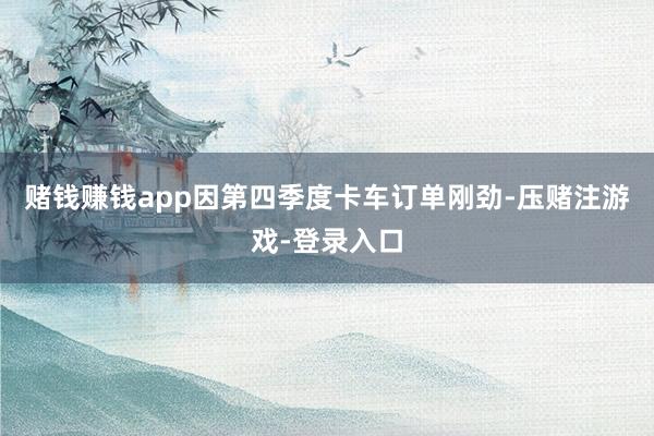 赌钱赚钱app因第四季度卡车订单刚劲-压赌注游戏-登录入口