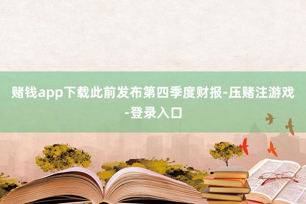 赌钱app下载此前发布第四季度财报-压赌注游戏-登录入口
