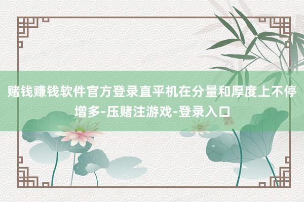 赌钱赚钱软件官方登录直平机在分量和厚度上不停增多-压赌注游戏-登录入口