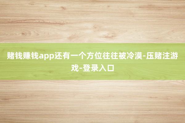 赌钱赚钱app还有一个方位往往被冷漠-压赌注游戏-登录入口