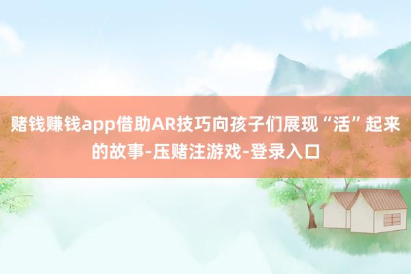 赌钱赚钱app借助AR技巧向孩子们展现“活”起来的故事-压赌注游戏-登录入口