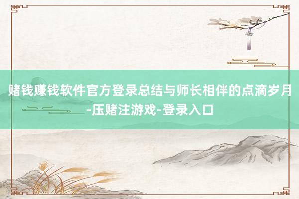 赌钱赚钱软件官方登录总结与师长相伴的点滴岁月-压赌注游戏-登录入口