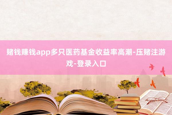 赌钱赚钱app多只医药基金收益率高潮-压赌注游戏-登录入口