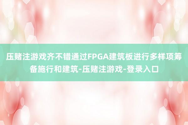 压赌注游戏齐不错通过FPGA建筑板进行多样项筹备施行和建筑-压赌注游戏-登录入口