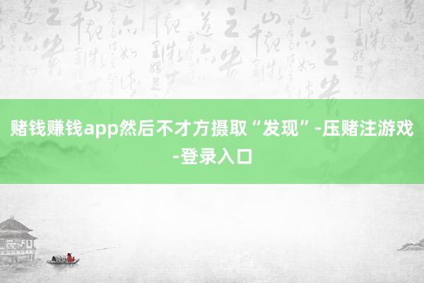 赌钱赚钱app然后不才方摄取“发现”-压赌注游戏-登录入口