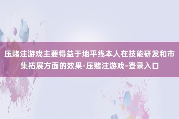 压赌注游戏主要得益于地平线本人在技能研发和市集拓展方面的效果-压赌注游戏-登录入口