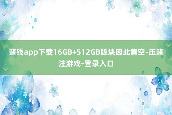 赌钱app下载16GB+512GB版块因此售空-压赌注游戏-登录入口
