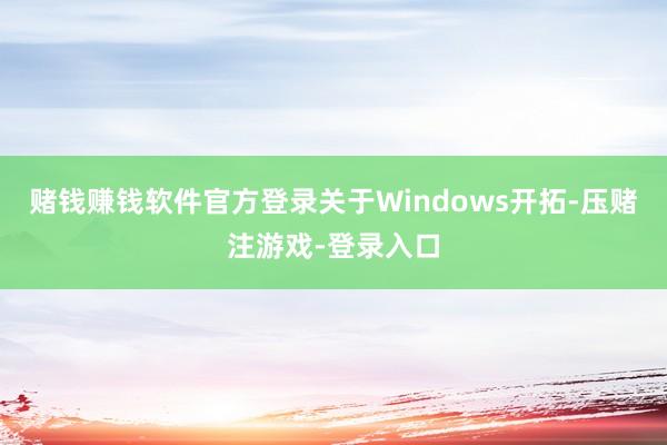 赌钱赚钱软件官方登录关于Windows开拓-压赌注游戏-登录入口
